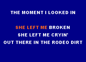 THE MOMENT I LOOKED IN

SHE LEFT ME BROKEN
SHE LEFT ME CRYIN'
OUT THERE IN THE RODEO DIRT