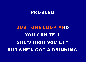 PROBLEM
BAR
JUST ONE LOOK AND

YOU CAN TELL
SHE'S HIGH SOCIETY
BUT SHE'S GOT A DRINKING