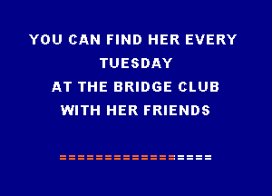 YOU CAN FIND HER EVERY
TUESDAY
AT THE BRIDGE CLUB
WITH HER FRIENDS
