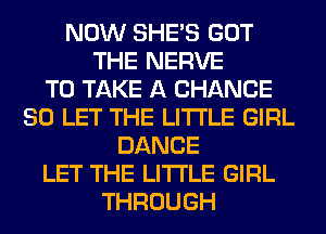 NOW SHE'S GOT
THE NERVE
TO TAKE A CHANCE
SO LET THE LITTLE GIRL
DANCE
LET THE LITTLE GIRL
THROUGH