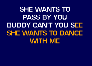 SHE WANTS TO
PASS BY YOU
BUDDY CAN'T YOU SEE
SHE WANTS TO DANCE
WITH ME