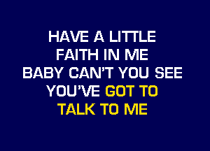 HAVE A LITTLE
FAITH IN ME
BABY CAN'T YOU SEE
YOU'VE GOT TO
TALK TO ME