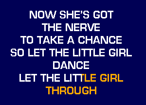 NOW SHE'S GOT
THE NERVE
TO TAKE A CHANCE
SO LET THE LITTLE GIRL
DANCE
LET THE LITTLE GIRL
THROUGH