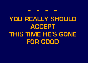 YOU REALLY SHOULD
ACCEPT
THIS TIME HE'S GONE
FOR GOOD