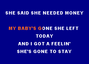 SHE SAID SHE NEEDED MONEY

MY BABY'S GONE SHE LEFT
TODAY
AND I GOT A FEELIN'
SHE'S GONE TO STAY