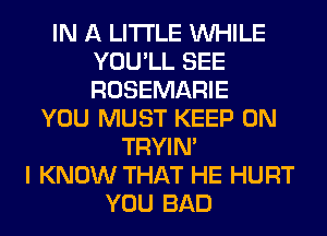 IN A LITTLE WHILE
YOU'LL SEE
ROSEMARIE

YOU MUST KEEP ON
TRYIN'
I KNOW THAT HE HURT
YOU BAD