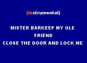 (instrumental)

MISTER BARKEEP MY OLE
FRIEND
CLOSE THE DOOR AND LOCK ME
