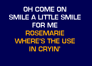 0H COME ON
SMILE A LITTLE SMILE
FOR ME
ROSEMARIE
WHERE'S THE USE
IN CRYIN'