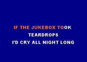 IF THE JUKEBOX TOOK

TEARDROPS
I'D CRY ALL NIGHT LONG