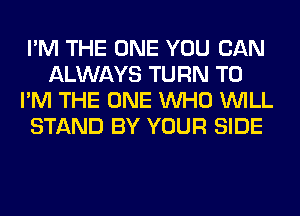 I'M THE ONE YOU CAN
ALWAYS TURN T0
I'M THE ONE WHO WILL
STAND BY YOUR SIDE