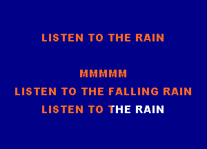 LISTEN TO THE RAIN

M M M M M

LISTEN TO THE FALLING RAIN
LISTEN TO THE RAIN
