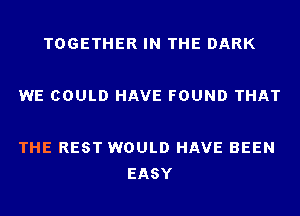 TOGETHER IN THE DARK

WE COULD HAVE FOUND THAT

THE REST WOULD HAVE BEEN
EASY