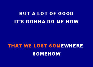 BUT A LOT OF GOOD
IT'S GONNA DO ME NOW

THAT WE LOST SOMEWHERE
SOMEHOW