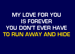 MY LOVE FOR YOU
IS FOREVER
YOU DON'T EVER HAVE
TO RUN AWAY AND HIDE