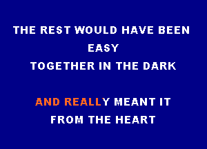 THE REST WOULD HAVE BEEN
EASY
TOGETHER IN THE DARK

AND REALLY MEANT IT
FROM THE HEART