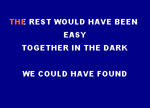 THE REST WOULD HAVE BEEN
EASY
TOGETHER IN THE DARK

WE COULD HAVE FOUND