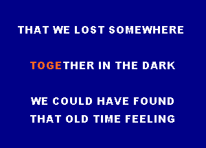 THAT WE LOST SOMEWHERE

TOGETHER IN THE DARK

WE COULD HAVE FOUND
THAT OLD TIME FEELING