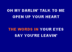 OH MY DARLIN' TALK TO ME
OPEN UP YOUR HEART

THE WORDS IN YOUR EYES
SAY YOU'RE LEAVIN'