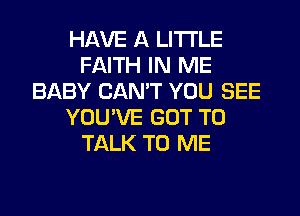 HAVE A LITTLE
FAITH IN ME
BABY CAN'T YOU SEE
YOU'VE GOT TO
TALK TO ME