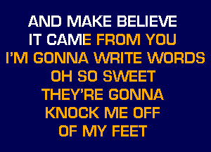 AND MAKE BELIEVE
IT CAME FROM YOU
I'M GONNA WRITE WORDS
0H 80 SWEET
THEY'RE GONNA
KNOCK ME OFF
OF MY FEET