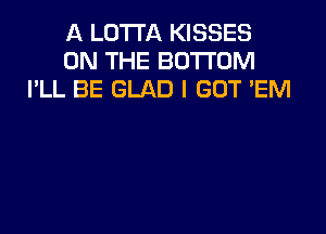 A LOTI'A KISSES
ON THE BOTTOM
I'LL BE GLAD I GOT 'EM