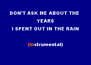 DON'T ASK ME ABOUT THE
YEARS
I SPENT OUT IN THE RAIN

(instrumental)