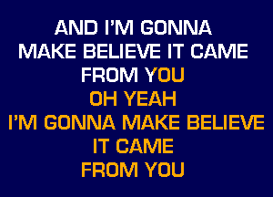 AND I'M GONNA
MAKE BELIEVE IT CAME
FROM YOU
OH YEAH
I'M GONNA MAKE BELIEVE
IT CAME
FROM YOU