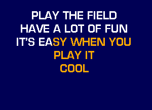 PLAY THE FIELD
HAVE A LOT OF FUN
IT'S EASY WHEN YOU

PLAY IT
COOL