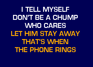 I TELL MYSELF
DON'T BE A CHUMP
WHO CARES
LET HIM STAY AWAY
THAT'S WHEN
THE PHONE RINGS