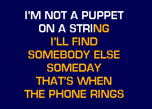 I'M NOT A PUPPET
ON A STRING
I'LL FIND
SOMEBODY ELSE
SOMEDAY
THATS WHEN

THE PHONE RINGS l