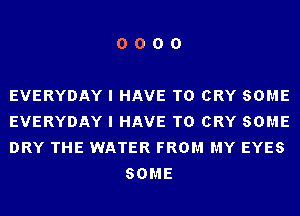 0000

EVERYDAY I HAVE T0 CRY SOME

EVERYDAY I HAVE T0 CRY SOME

DRY THE WATER FROM MY EYES
SOME