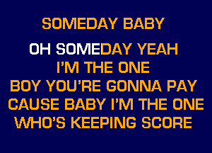 SOMEDAY BABY

0H SOMEDAY YEAH
I'M THE ONE
BOY YOU'RE GONNA PAY
CAUSE BABY I'M THE ONE
WHO'S KEEPING SCORE