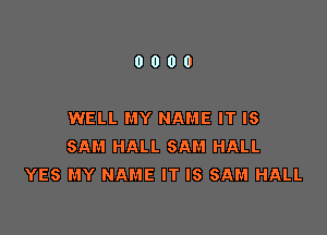 0000

WELL MY NAME IT IS
SAM HALL SAM HALL
YES MY NAME IT IS SAM HALL