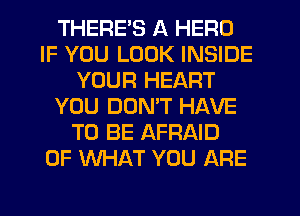 THERE'S A HERO
IF YOU LOOK INSIDE
YOUR HEART
YOU DON'T HAVE
TO BE AFRAID
OF WHAT YOU ARE