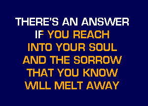 THERE'S AN ANSWER
IF YOU REACH
INTO YOUR SOUL
AND THE BORROW
THAT YOU KNOW
WLL MELT AWAY