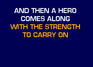 AND THEN A HERO
COMES ALONG
1WITH THE STRENGTH
TO CARRY 0N