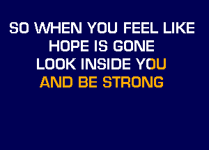 SO WHEN YOU FEEL LIKE
HOPE IS GONE
LOOK INSIDE YOU
AND BE STRONG