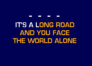 ITS A LONG ROAD
AND YOU FACE

THE WORLD ALONE
