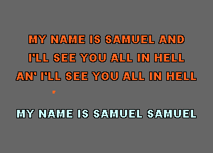MY NAME IS SAMUEL AND
I'LL SEE YOU ALL IN HELL
AN' I'LL SEE YOU ALL IN HELL

MY NAME IS SAMUEL SAMUEL