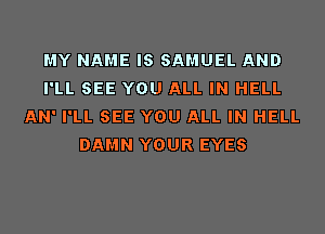 MY NAME IS SAMUEL AND
I'LL SEE YOU ALL IN HELL
AN' I'LL SEE YOU ALL IN HELL
DAMN YOUR EYES