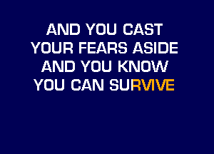 AND YOU CAST
YOUR FEARS ASIDE
AND YOU KNOW
YOU CAN SURVIVE