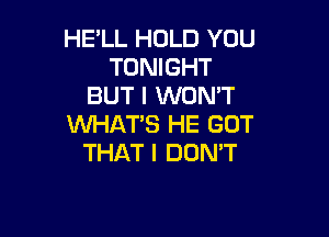 HE'LL HOLD YOU
TONIGHT
BUT I WONT

WHAT'S HE GOT
THAT I DUMT