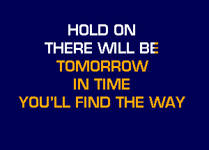HOLD 0N
THERE WLL BE
TOMORROW

IN TIME
YOULL FIND THE WAY