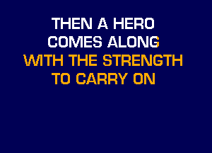THEN A HERO
COMES ALONG
1WITH THE STRENGTH

TO CARRY 0N