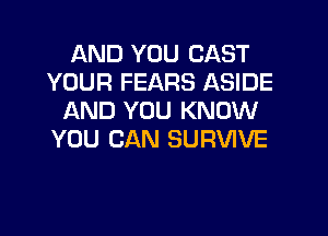 AND YOU CAST
YOUR FEARS ASIDE
AND YOU KNOW
YOU CAN SURVIVE