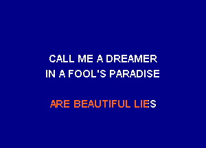 CALL ME A DREAMER
IN A FOOL'S PARADISE

ARE BEAUTIFUL LIES