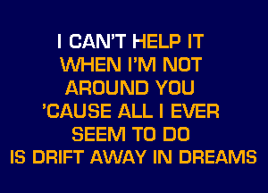 I CAN'T HELP IT

WHEN I'M NOT

AROUND YOU
'CAUSE ALL I EVER

SEEM TO DO
IS DRIFT AWAY IN DREAMS