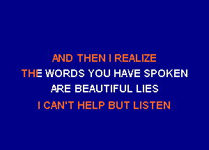 AND THEN I REALIZE
THE WORDS YOU HAVE SPOKEN
ARE BEAUTIFUL LIES

I CAN'T HELP BUT LISTEN