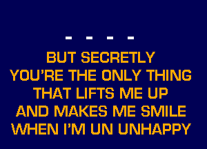 BUT SECRETLY
YOU'RE THE ONLY THING
THAT LIFTS ME UP
AND MAKES ME SMILE
WHEN I'M UN UNHAPPY