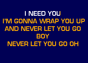 I NEED YOU
I'M GONNA WRAP YOU UP
AND NEVER LET YOU GO
BOY
NEVER LET YOU GO 0H
